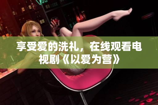 享受爱的洗礼，在线观看电视剧《以爱为营》