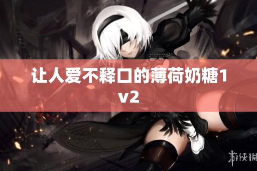 让人爱不释口的薄荷奶糖1v2