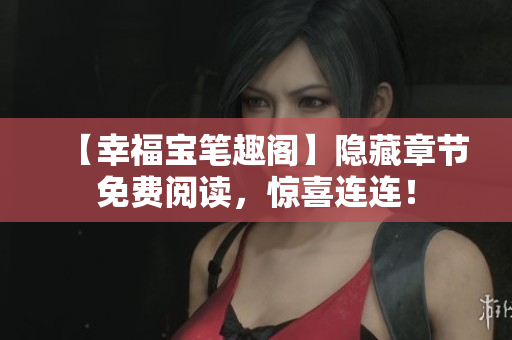 【幸福宝笔趣阁】隐藏章节免费阅读，惊喜连连！