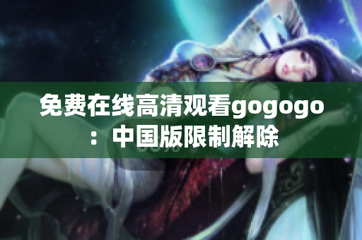 免费在线高清观看gogogo：中国版限制解除