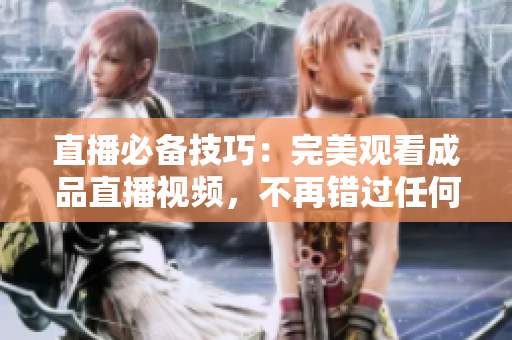 直播必备技巧：完美观看成品直播视频，不再错过任何细节！