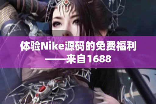 体验Nike源码的免费福利——来自1688