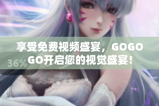 享受免费视频盛宴，GOGOGO开启您的视觉盛宴！