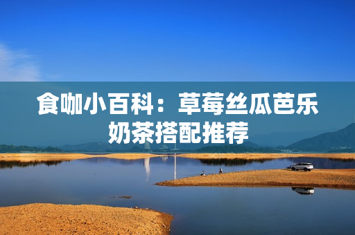 食咖小百科：草莓丝瓜芭乐奶茶搭配推荐