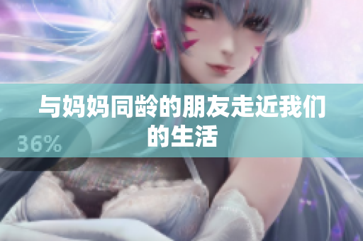 与妈妈同龄的朋友走近我们的生活