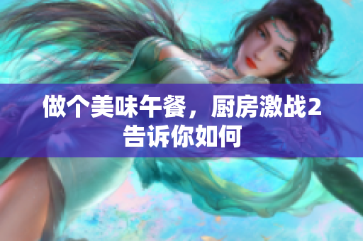 做个美味午餐，厨房激战2告诉你如何