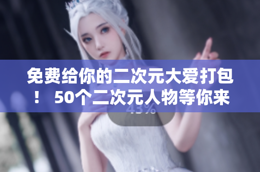 免费给你的二次元大爱打包！ 50个二次元人物等你来“桶”
