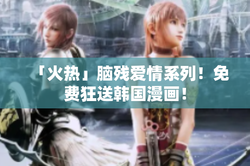 「火热」脑残爱情系列！免费狂送韩国漫画！