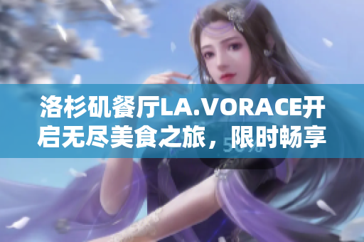 洛杉矶餐厅LA.VORACE开启无尽美食之旅，限时畅享！