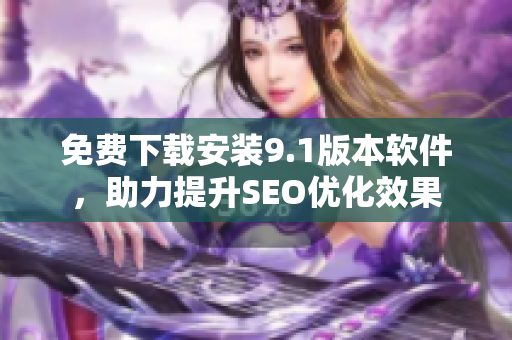 免费下载安装9.1版本软件，助力提升SEO优化效果