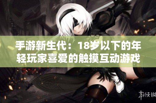 手游新生代：18岁以下的年轻玩家喜爱的触摸互动游戏