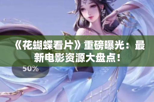 《花蝴蝶看片》重磅曝光：最新电影资源大盘点！