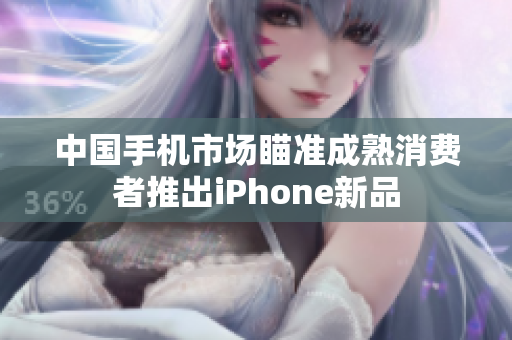 中国手机市场瞄准成熟消费者推出iPhone新品