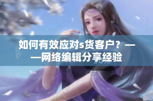 如何有效应对s货客户？——网络编辑分享经验
