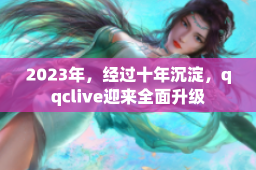 2023年，经过十年沉淀，qqclive迎来全面升级