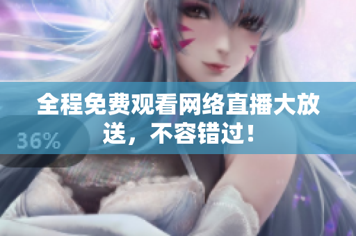 全程免费观看网络直播大放送，不容错过！