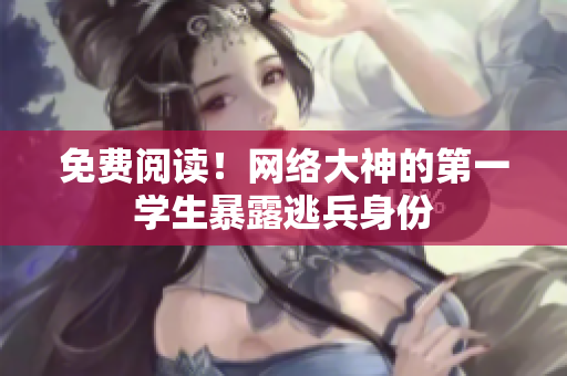 免费阅读！网络大神的第一学生暴露逃兵身份