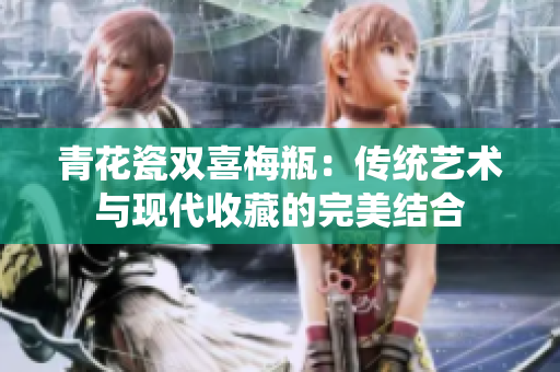 青花瓷双喜梅瓶：传统艺术与现代收藏的完美结合
