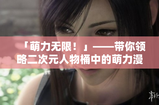 「萌力无限！」——带你领略二次元人物桶中的萌力漫画世界