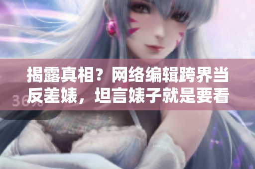揭露真相？网络编辑跨界当反差婊，坦言婊子就是要看热闹！