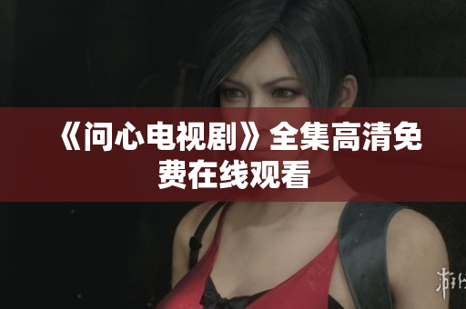 《问心电视剧》全集高清免费在线观看