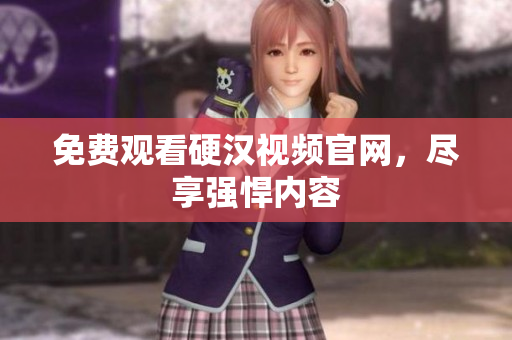 免费观看硬汉视频官网，尽享强悍内容
