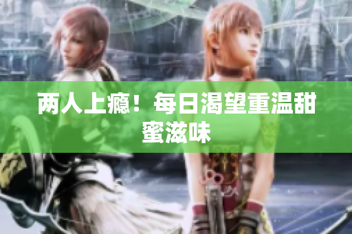 两人上瘾！每日渴望重温甜蜜滋味