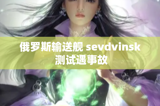 俄罗斯输送舰 sevdvinsk 测试遇事故