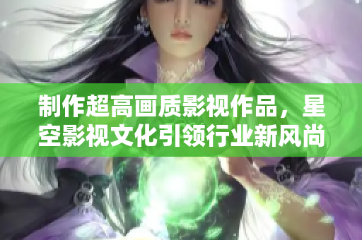 制作超高画质影视作品，星空影视文化引领行业新风尚