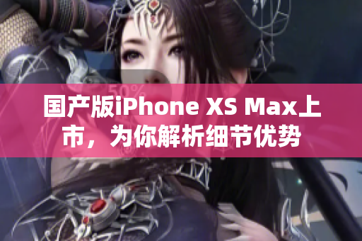 国产版iPhone XS Max上市，为你解析细节优势