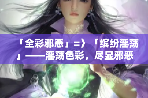 「全彩邪恶」=〉「缤纷淫荡」——淫荡色彩，尽显邪恶奥义