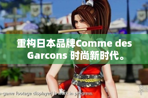 重构日本品牌Comme des Garcons 时尚新时代。