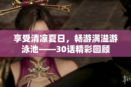 享受清凉夏日，畅游满溢游泳池——30话精彩回顾