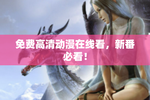 免费高清动漫在线看，新番必看！