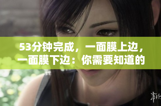 53分钟完成，一面膜上边，一面膜下边：你需要知道的一切