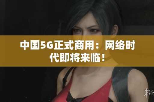 中国5G正式商用：网络时代即将来临！