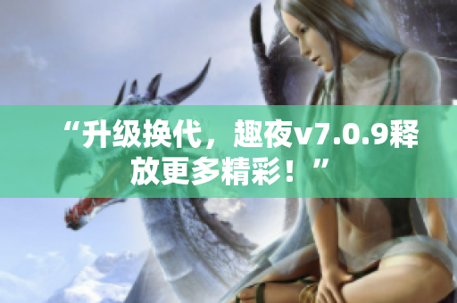 “升级换代，趣夜v7.0.9释放更多精彩！”