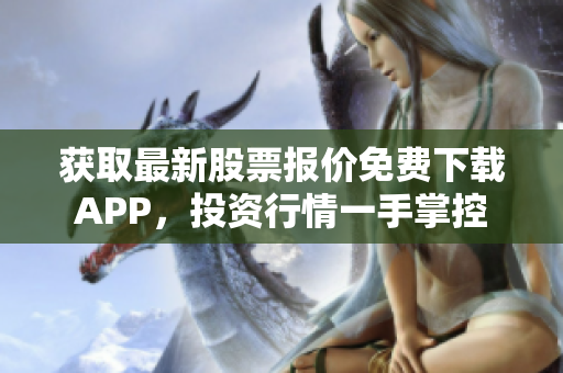 获取最新股票报价免费下载APP，投资行情一手掌控