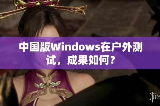 中国版Windows在户外测试，成果如何？