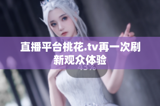 直播平台桃花.tv再一次刷新观众体验