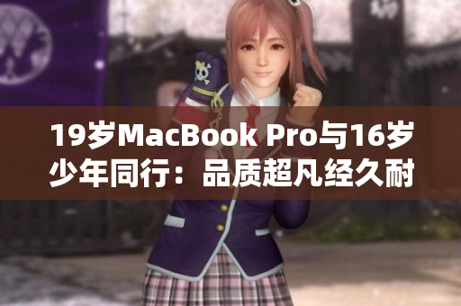 19岁MacBook Pro与16岁少年同行：品质超凡经久耐用