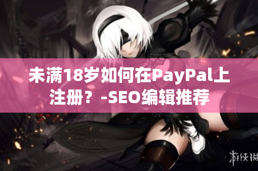 未满18岁如何在PayPal上注册？-SEO编辑推荐