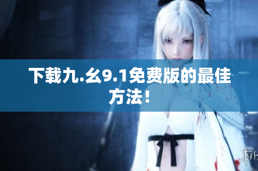 下载九.幺9.1免费版的最佳方法！