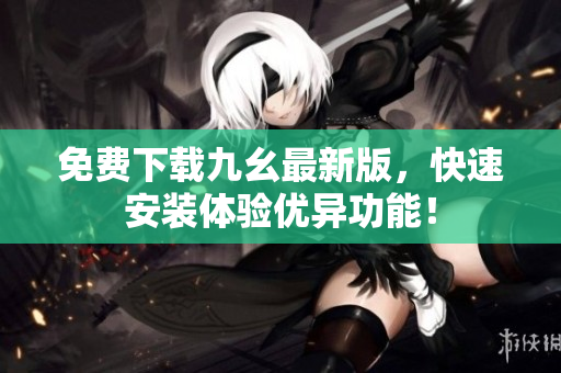 免费下载九幺最新版，快速安装体验优异功能！