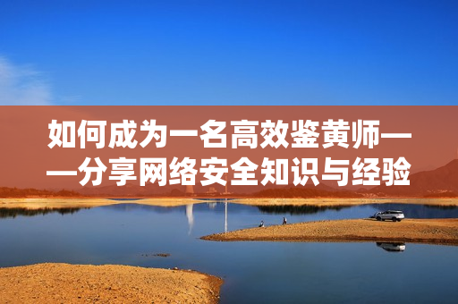 如何成为一名高效鉴黄师——分享网络安全知识与经验