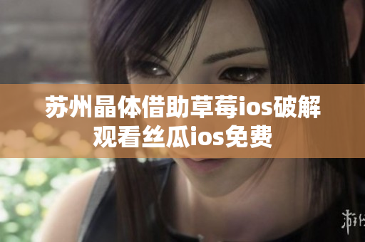 苏州晶体借助草莓ios破解观看丝瓜ios免费