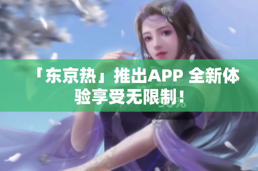 「东京热」推出APP 全新体验享受无限制！