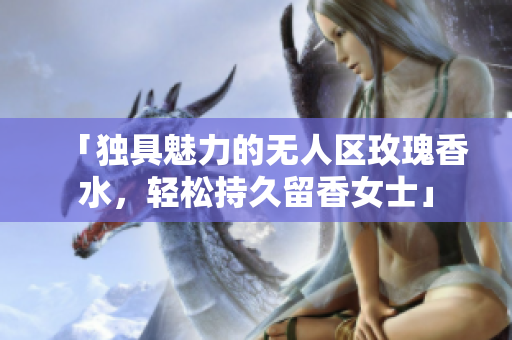 「独具魅力的无人区玫瑰香水，轻松持久留香女士」