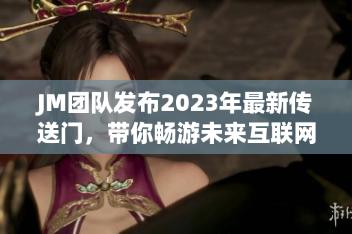 JM团队发布2023年最新传送门，带你畅游未来互联网世界