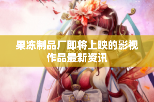 果冻制品厂即将上映的影视作品最新资讯